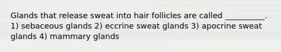 Glands that release sweat into hair follicles are called __________. 1) sebaceous glands 2) eccrine sweat glands 3) apocrine sweat glands 4) mammary glands