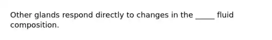 Other glands respond directly to changes in the _____ fluid composition.