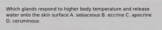 Which glands respond to higher body temperature and release water onto the skin surface A. sebaceous B. eccrine C. apocrine D. ceruminous