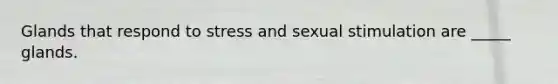 Glands that respond to stress and sexual stimulation are _____ glands.