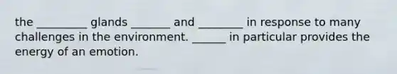 the _________ glands _______ and ________ in response to many challenges in the environment. ______ in particular provides the energy of an emotion.