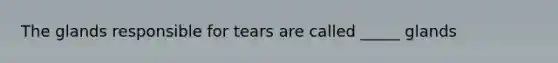 The glands responsible for tears are called _____ glands