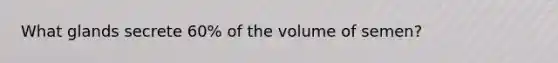 What glands secrete 60% of the volume of semen?