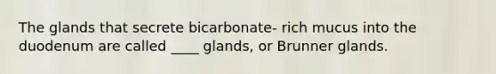 The glands that secrete bicarbonate- rich mucus into the duodenum are called ____ glands, or Brunner glands.