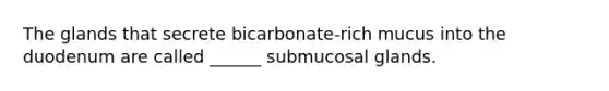 The glands that secrete bicarbonate-rich mucus into the duodenum are called ______ submucosal glands.