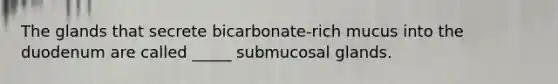 The glands that secrete bicarbonate-rich mucus into the duodenum are called _____ submucosal glands.