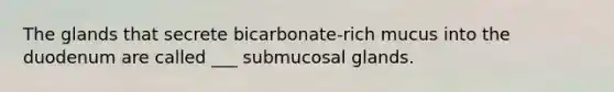 The glands that secrete bicarbonate-rich mucus into the duodenum are called ___ submucosal glands.