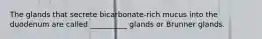 The glands that secrete bicarbonate-rich mucus into the duodenum are called __________ glands or Brunner glands.