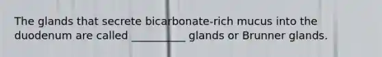 The glands that secrete bicarbonate-rich mucus into the duodenum are called __________ glands or Brunner glands.