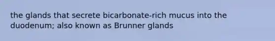 the glands that secrete bicarbonate-rich mucus into the duodenum; also known as Brunner glands