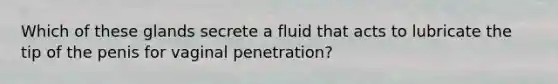 Which of these glands secrete a fluid that acts to lubricate the tip of the penis for vaginal penetration?