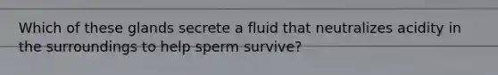 Which of these glands secrete a fluid that neutralizes acidity in the surroundings to help sperm survive?