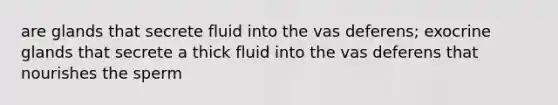 are glands that secrete fluid into the vas deferens; exocrine glands that secrete a thick fluid into the vas deferens that nourishes the sperm