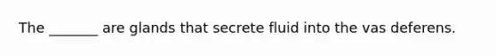 The _______ are glands that secrete fluid into the vas deferens.