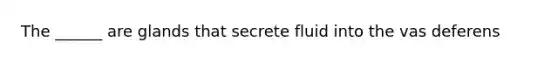 The ______ are glands that secrete fluid into the vas deferens