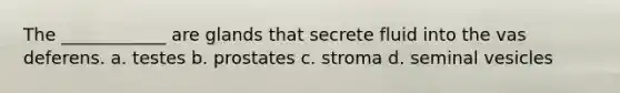 The ____________ are glands that secrete fluid into the vas deferens. a. testes b. prostates c. stroma d. seminal vesicles