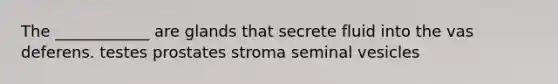 The ____________ are glands that secrete fluid into the vas deferens. testes prostates stroma seminal vesicles