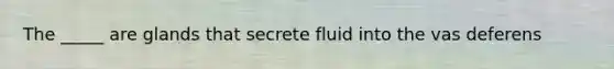 The _____ are glands that secrete fluid into the vas deferens