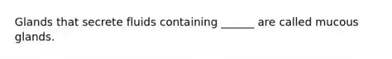 Glands that secrete fluids containing ______ are called mucous glands.