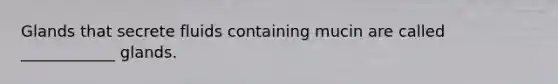 Glands that secrete fluids containing mucin are called ____________ glands.