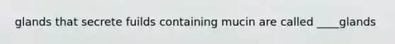 glands that secrete fuilds containing mucin are called ____glands