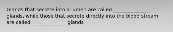 Glands that secrete into a lumen are called ______________ glands, while those that secrete directly into <a href='https://www.questionai.com/knowledge/k7oXMfj7lk-the-blood' class='anchor-knowledge'>the blood</a> stream are called ______________ glands