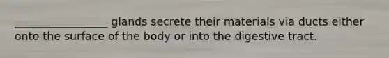 _________________ glands secrete their materials via ducts either onto the surface of the body or into the digestive tract.