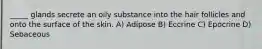 _____ glands secrete an oily substance into the hair follicles and onto the surface of the skin. A) Adipose B) Eccrine C) Epocrine D) Sebaceous