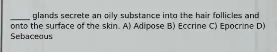 _____ glands secrete an oily substance into the hair follicles and onto the surface of the skin. A) Adipose B) Eccrine C) Epocrine D) Sebaceous