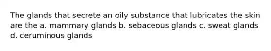 The glands that secrete an oily substance that lubricates the skin are the a. mammary glands b. sebaceous glands c. sweat glands d. ceruminous glands