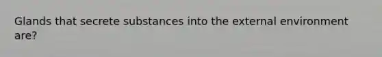 Glands that secrete substances into the external environment are?