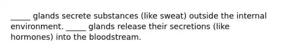 _____ glands secrete substances (like sweat) outside <a href='https://www.questionai.com/knowledge/kgefNUXYNs-the-internal-environment' class='anchor-knowledge'>the internal environment</a>. _____ glands release their secretions (like hormones) into <a href='https://www.questionai.com/knowledge/k7oXMfj7lk-the-blood' class='anchor-knowledge'>the blood</a>stream.