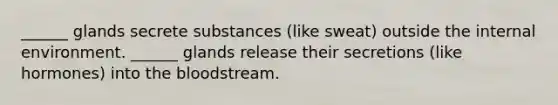 ______ glands secrete substances (like sweat) outside the internal environment. ______ glands release their secretions (like hormones) into the bloodstream.