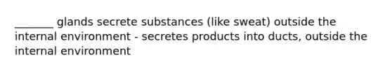 _______ glands secrete substances (like sweat) outside the internal environment - secretes products into ducts, outside the internal environment