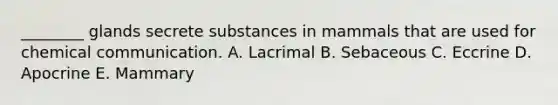 ________ glands secrete substances in mammals that are used for chemical communication. A. Lacrimal B. Sebaceous C. Eccrine D. Apocrine E. Mammary