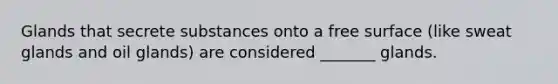 Glands that secrete substances onto a free surface (like sweat glands and oil glands) are considered _______ glands.