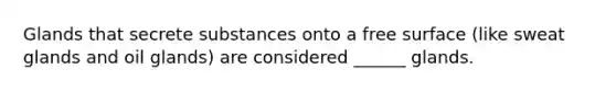 Glands that secrete substances onto a free surface (like sweat glands and oil glands) are considered ______ glands.