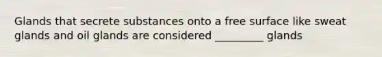 Glands that secrete substances onto a free surface like sweat glands and oil glands are considered _________ glands