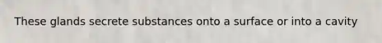 These glands secrete substances onto a surface or into a cavity