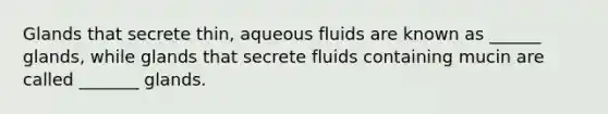 Glands that secrete thin, aqueous fluids are known as ______ glands, while glands that secrete fluids containing mucin are called _______ glands.