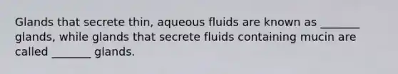 Glands that secrete thin, aqueous fluids are known as _______ glands, while glands that secrete fluids containing mucin are called _______ glands.