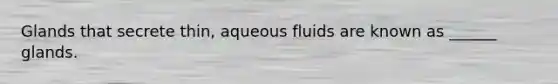 Glands that secrete thin, aqueous fluids are known as ______ glands.