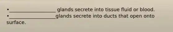 •___________________ glands secrete into tissue fluid or blood. •___________________glands secrete into ducts that open onto surface.