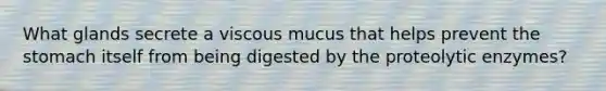 What glands secrete a viscous mucus that helps prevent the stomach itself from being digested by the proteolytic enzymes?