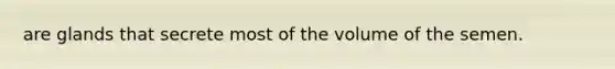 are glands that secrete most of the volume of the semen.