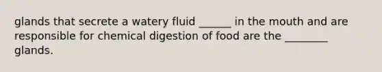 glands that secrete a watery fluid ______ in the mouth and are responsible for chemical digestion of food are the ________ glands.