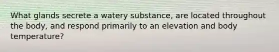 What glands secrete a watery substance, are located throughout the body, and respond primarily to an elevation and body temperature?