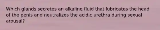 Which glands secretes an alkaline fluid that lubricates the head of the penis and neutralizes the acidic urethra during sexual arousal?