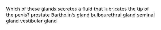 Which of these glands secretes a fluid that lubricates the tip of the penis? prostate Bartholin's gland bulbourethral gland seminal gland vestibular gland