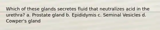 Which of these glands secretes fluid that neutralizes acid in the urethra? a. Prostate gland b. Epididymis c. Seminal Vesicles d. Cowper's gland